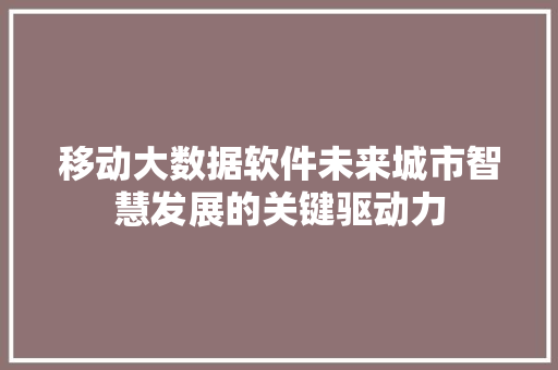 移动大数据软件未来城市智慧发展的关键驱动力