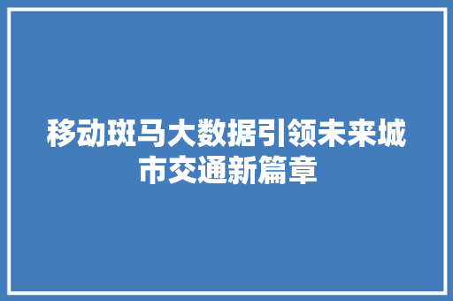 移动斑马大数据引领未来城市交通新篇章