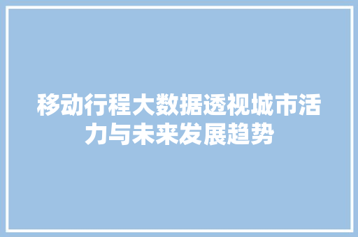 移动行程大数据透视城市活力与未来发展趋势