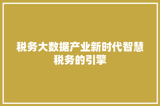 税务大数据产业新时代智慧税务的引擎