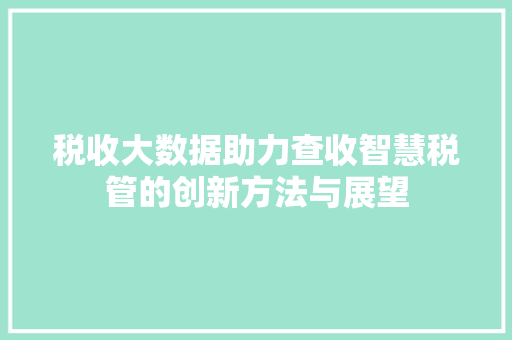 税收大数据助力查收智慧税管的创新方法与展望