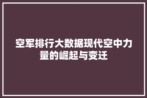 空军排行大数据现代空中力量的崛起与变迁