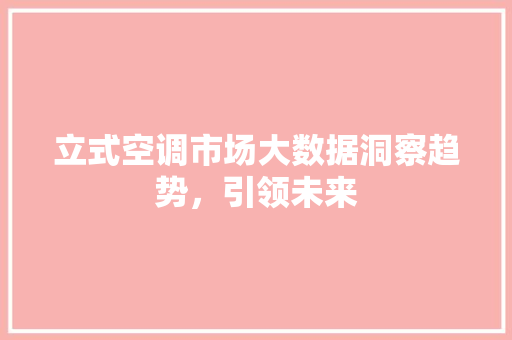 立式空调市场大数据洞察趋势，引领未来