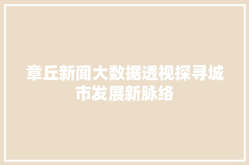章丘新闻大数据透视探寻城市发展新脉络