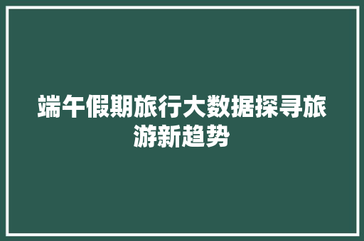 端午假期旅行大数据探寻旅游新趋势