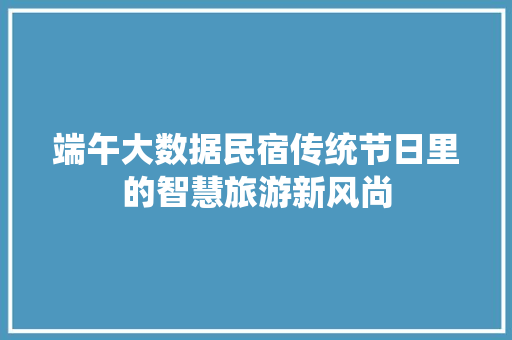 端午大数据民宿传统节日里的智慧旅游新风尚