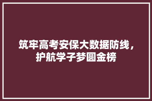 筑牢高考安保大数据防线,护航学子梦圆金榜 筑牢高考安保大数据防线,护航学子梦圆金榜