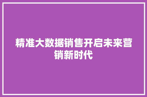 精准大数据销售开启未来营销新时代 精准大数据销售开启未来营销新时代