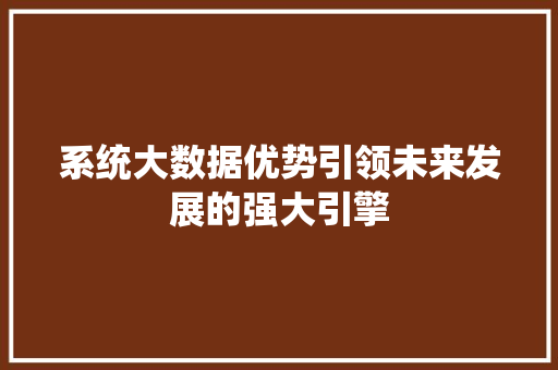 系统大数据优势引领未来发展的强大引擎 系统大数据优势引领未来发展的强大引擎