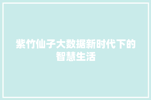 紫竹仙子大数据新时代下的智慧生活 紫竹仙子大数据新时代下的智慧生活