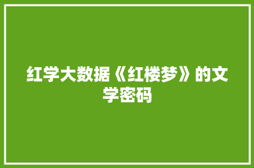 红学大数据《红楼梦》的文学密码 红学大数据《红楼梦》的文学密码