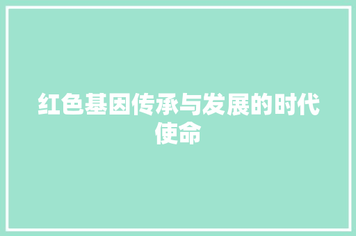 红色基因传承与发展的时代使命 红色基因传承与发展的时代使命