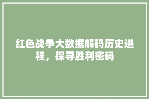 红色战争大数据解码历史进程，探寻胜利密码