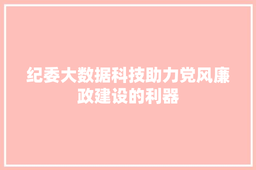 纪委大数据科技助力党风廉政建设的利器