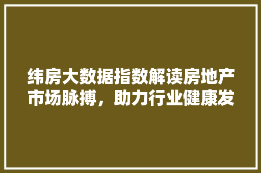 纬房大数据指数解读房地产市场脉搏，助力行业健康发展
