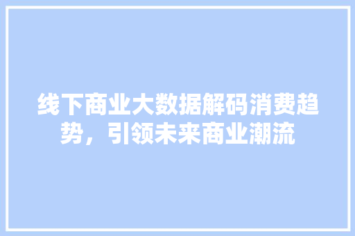 线下商业大数据解码消费趋势,引领未来商业潮流 线下商业大数据解码消费趋势,引领未来商业潮流