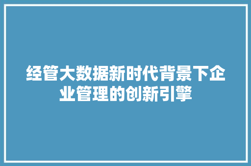 经管大数据新时代背景下企业管理的创新引擎