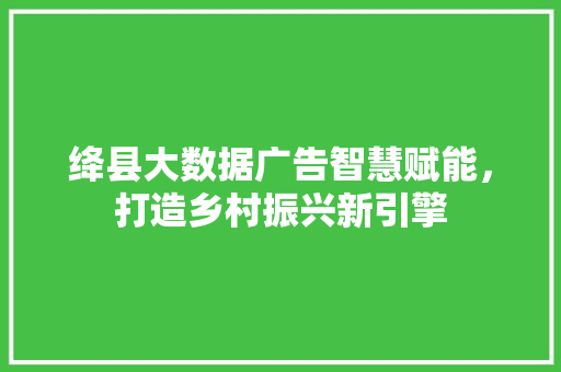 绛县大数据广告智慧赋能，打造乡村振兴新引擎