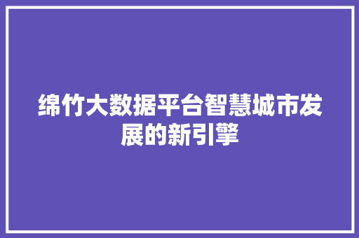 绵竹大数据平台智慧城市发展的新引擎