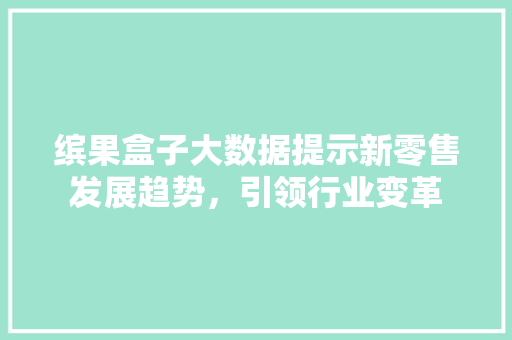 缤果盒子大数据提示新零售发展趋势，引领行业变革 操作系统