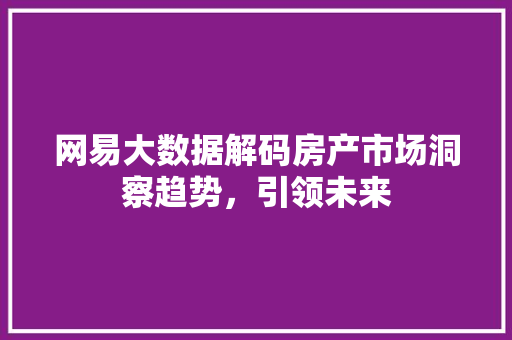 网易大数据解码房产市场洞察趋势,引领未来 网易大数据解码房产市场洞察趋势,引领未来
