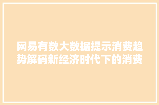 网易有数大数据提示消费趋势解码新经济时代下的消费行为
