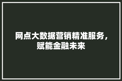 网点大数据营销精准服务，赋能金融未来