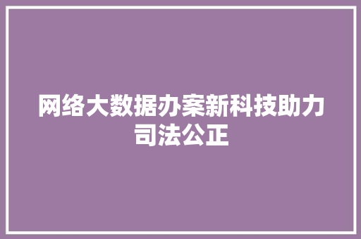 网络大数据办案新科技助力司法公正