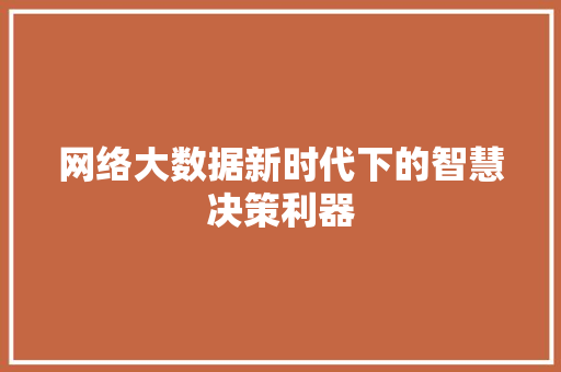 网络大数据新时代下的智慧决策利器 网络大数据新时代下的智慧决策利器