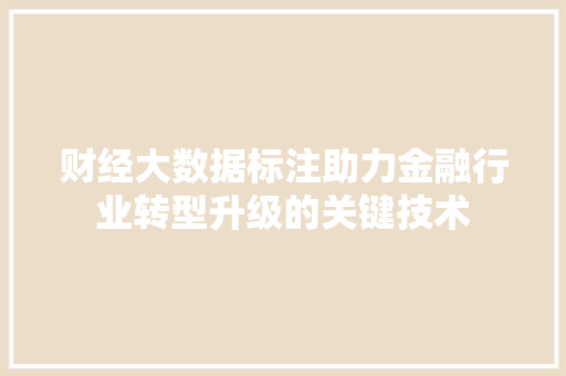 财经大数据标注助力金融行业转型升级的关键技术 财经大数据标注助力金融行业转型升级的关键技术
