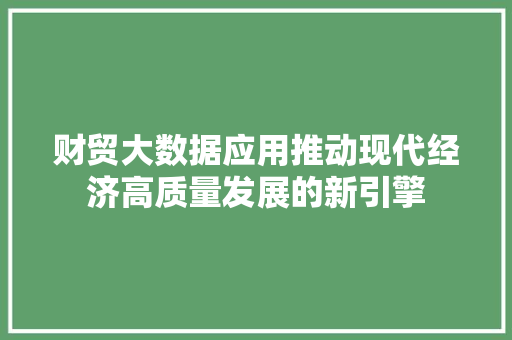 财贸大数据应用推动现代经济高质量发展的新引擎 财贸大数据应用推动现代经济高质量发展的新引擎