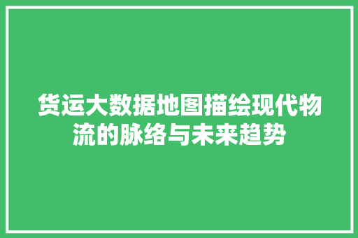 货运大数据地图描绘现代物流的脉络与未来趋势 货运大数据地图描绘现代物流的脉络与未来趋势