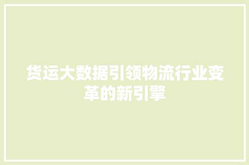 货运大数据引领物流行业变革的新引擎 货运大数据引领物流行业变革的新引擎