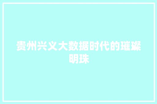 贵州兴义大数据时代的璀璨明珠