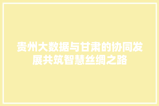 贵州大数据与甘肃的协同发展共筑智慧丝绸之路