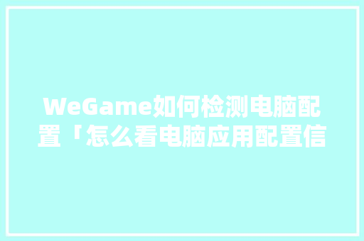 WeGame如何检测电脑配置「怎么看电脑应用配置信息」 WeGame如何检测电脑配置「怎么看电脑应用配置信息」 网络技术