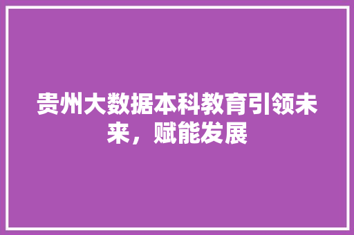 贵州大数据本科教育引领未来，赋能发展