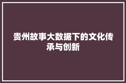 贵州故事大数据下的文化传承与创新 贵州故事大数据下的文化传承与创新