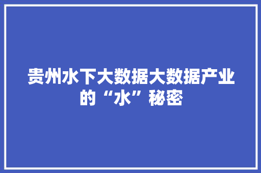 贵州水下大数据大数据产业的“水”秘密 贵州水下大数据大数据产业的“水”秘密