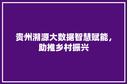 贵州溯源大数据智慧赋能，助推乡村振兴