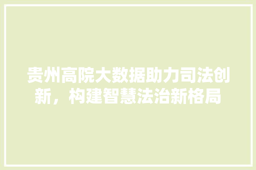 贵州高院大数据助力司法创新，构建智慧法治新格局