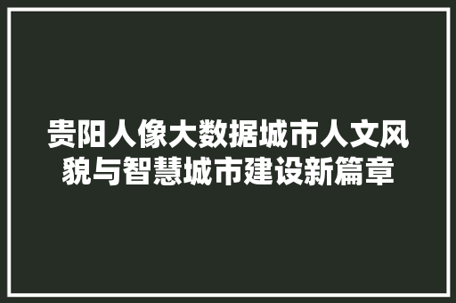 贵阳人像大数据城市人文风貌与智慧城市建设新篇章