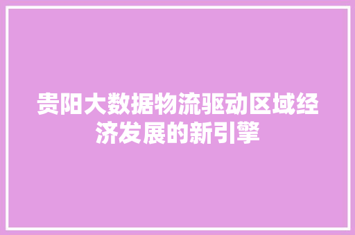 贵阳大数据物流驱动区域经济发展的新引擎 贵阳大数据物流驱动区域经济发展的新引擎