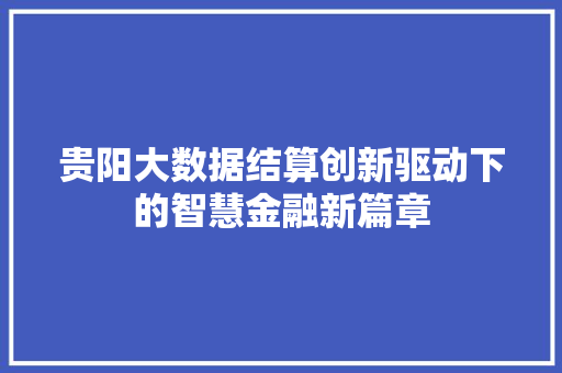 贵阳大数据结算创新驱动下的智慧金融新篇章 贵阳大数据结算创新驱动下的智慧金融新篇章