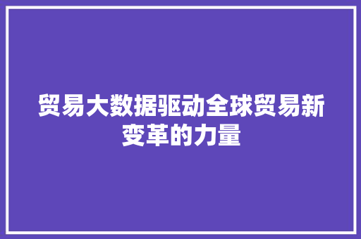 贸易大数据驱动全球贸易新变革的力量