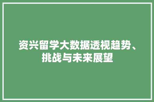 资兴留学大数据透视趋势、挑战与未来展望