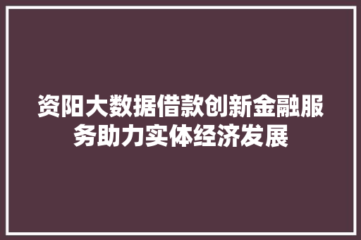 资阳大数据借款创新金融服务助力实体经济发展