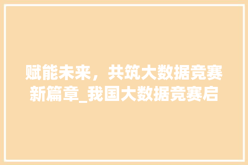 赋能未来，共筑大数据竞赛新篇章_我国大数据竞赛启动仪式侧记