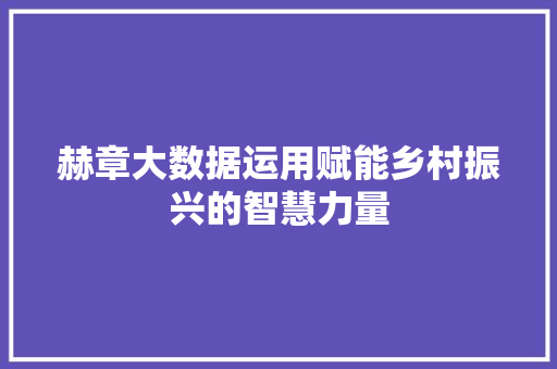 赫章大数据运用赋能乡村振兴的智慧力量