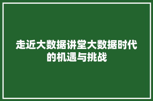 走近大数据讲堂大数据时代的机遇与挑战